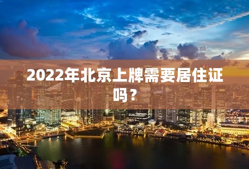 2022年北京上牌需要居住证吗？