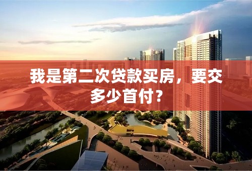 我是第二次贷款买房，要交多少首付？