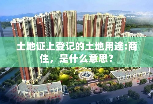 土地证上登记的土地用途:商住，是什么意思？