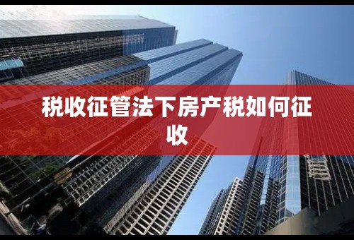 税收征管法下房产税如何征收