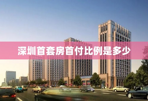 深圳首套房首付比例是多少