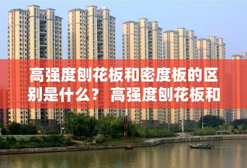 高强度刨花板和密度板的区别是什么？ 高强度刨花板和密度板的适用范围有哪些？