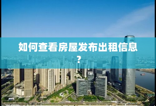 如何查看房屋发布出租信息？