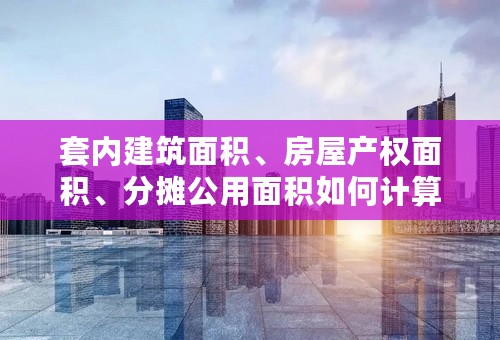 套内建筑面积、房屋产权面积、分摊公用面积如何计算?请给出详细计算公式，急用。