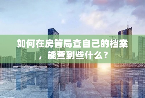 如何在房管局查自己的档案，能查到些什么？