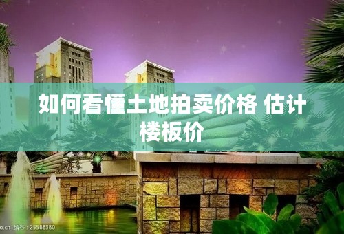 如何看懂土地拍卖价格 估计楼板价