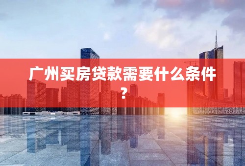 广州买房贷款需要什么条件？