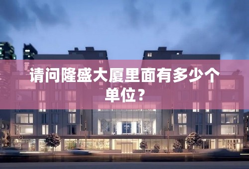 请问隆盛大厦里面有多少个单位？