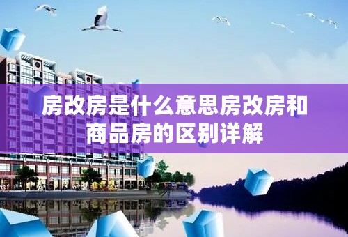 房改房是什么意思房改房和商品房的区别详解