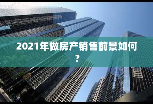 2021年做房产销售前景如何？