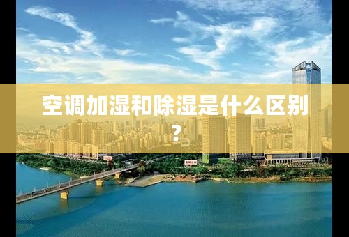 空调加湿和除湿是什么区别？