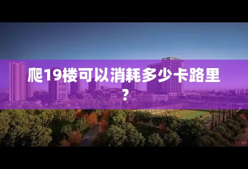 爬19楼可以消耗多少卡路里？