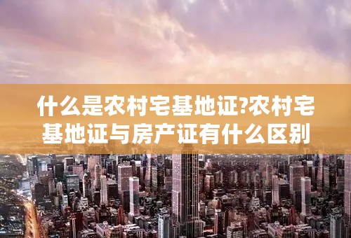 什么是农村宅基地证?农村宅基地证与房产证有什么区别？