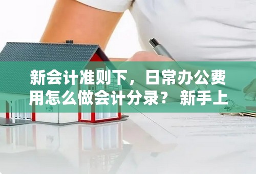 新会计准则下，日常办公费用怎么做会计分录？ 新手上路
