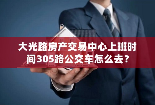 大光路房产交易中心上班时间305路公交车怎么去？