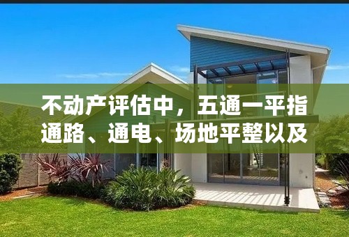 不动产评估中，五通一平指通路、通电、场地平整以及（ ）。