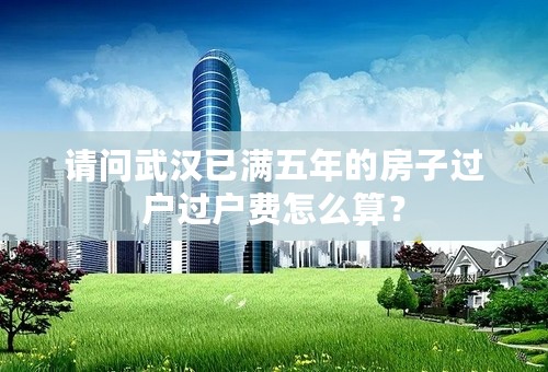 请问武汉已满五年的房子过户过户费怎么算？