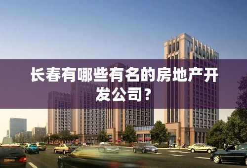 长春有哪些有名的房地产开发公司？