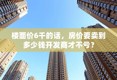 楼面价6千的话，房价要卖到多少钱开发商才不亏？