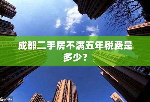 成都二手房不满五年税费是多少？