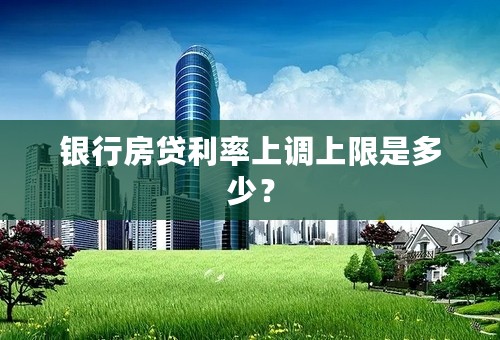 银行房贷利率上调上限是多少？