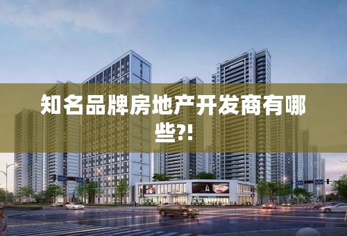 知名品牌房地产开发商有哪些?!