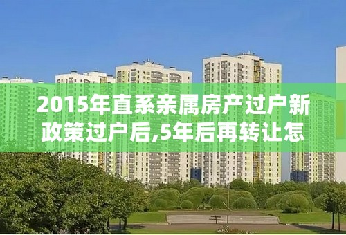 2015年直系亲属房产过户新政策过户后,5年后再转让怎么交税