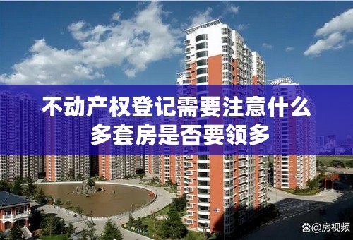 不动产权登记需要注意什么 多套房是否要领多