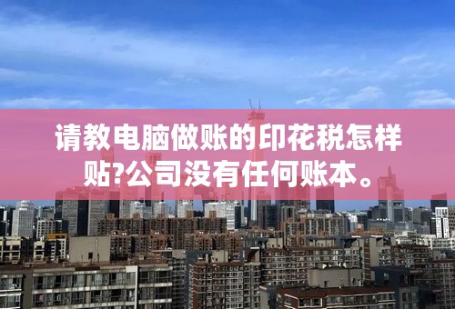 请教电脑做账的印花税怎样贴?公司没有任何账本。