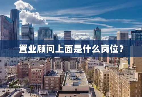 置业顾问上面是什么岗位？