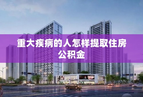 重大疾病的人怎样提取住房公积金