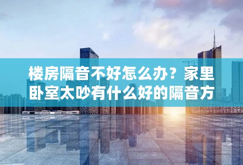 楼房隔音不好怎么办？家里卧室太吵有什么好的隔音方法吗?装隔音窗效果怎么样？