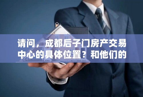 请问，成都后子门房产交易中心的具体位置？和他们的上班时间是怎么的？谢谢，