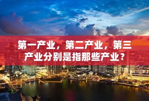 第一产业，第二产业，第三产业分别是指那些产业？