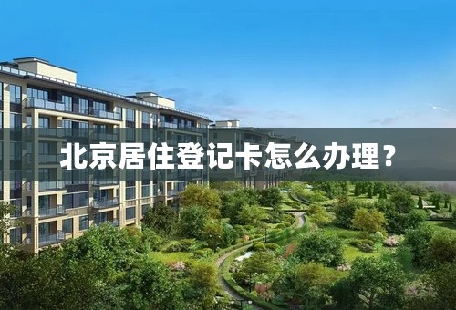 北京居住登记卡怎么办理？