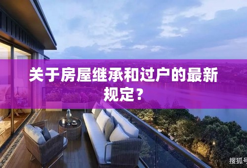 关于房屋继承和过户的最新规定？