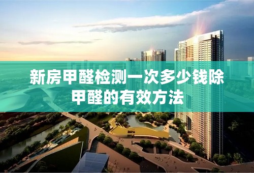 新房甲醛检测一次多少钱除甲醛的有效方法