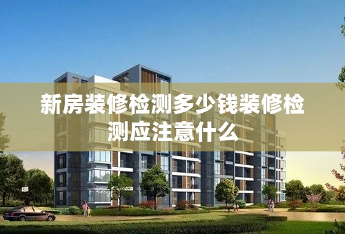 新房装修检测多少钱装修检测应注意什么
