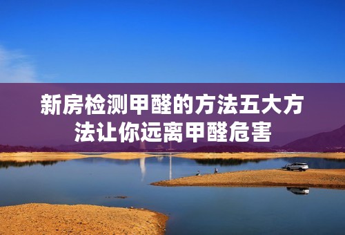新房检测甲醛的方法五大方法让你远离甲醛危害