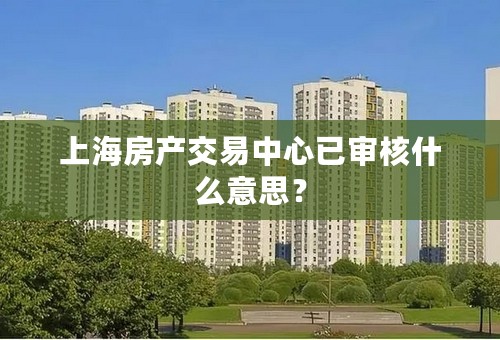 上海房产交易中心已审核什么意思？