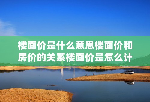 楼面价是什么意思楼面价和房价的关系楼面价是怎么计算出来的