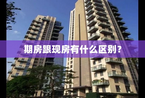 期房跟现房有什么区别？