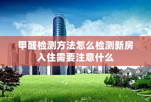 甲醛检测方法怎么检测新房入住需要注意什么
