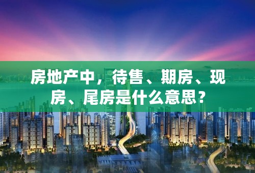 房地产中，待售、期房、现房、尾房是什么意思？