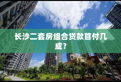 长沙二套房组合贷款首付几成？