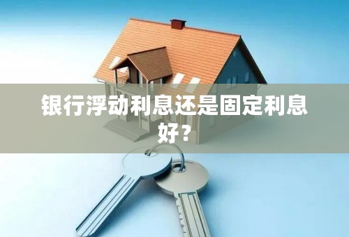 银行浮动利息还是固定利息好？