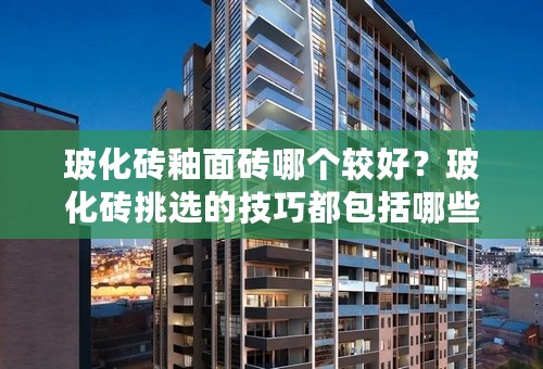 玻化砖釉面砖哪个较好？玻化砖挑选的技巧都包括哪些？