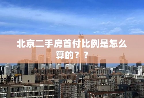 北京二手房首付比例是怎么算的？？