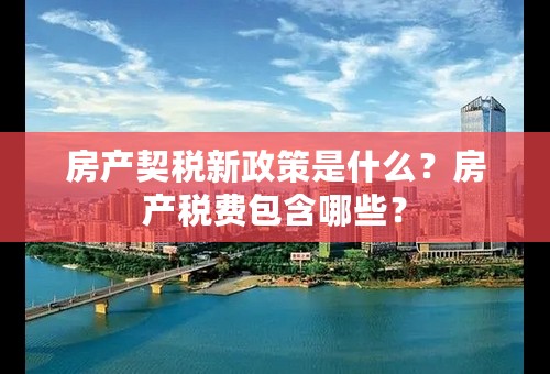 房产契税新政策是什么？房产税费包含哪些？