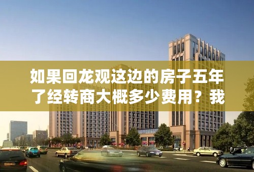 如果回龙观这边的房子五年了经转商大概多少费用？我是指在昌建和地税那边125平